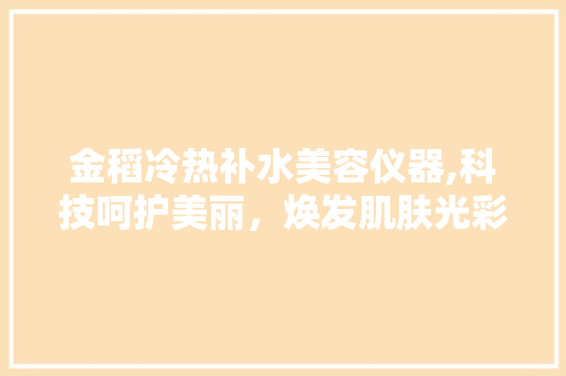 金稻冷热补水美容仪器,科技呵护美丽，焕发肌肤光彩 饮食大全