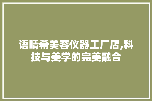 语晴希美容仪器工厂店,科技与美学的完美融合 饮食大全