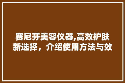 赛尼芬美容仪器,高效护肤新选择，介绍使用方法与效果