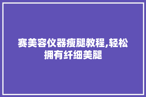 赛美容仪器瘦腿教程,轻松拥有纤细美腿