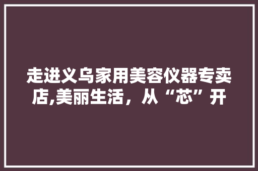 走进义乌家用美容仪器专卖店,美丽生活，从“芯”开始