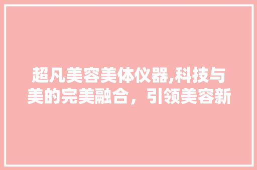 超凡美容美体仪器,科技与美的完美融合，引领美容新时代 婚姻情感