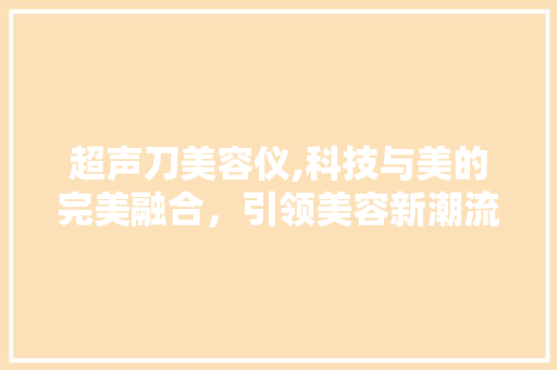 超声刀美容仪,科技与美的完美融合，引领美容新潮流