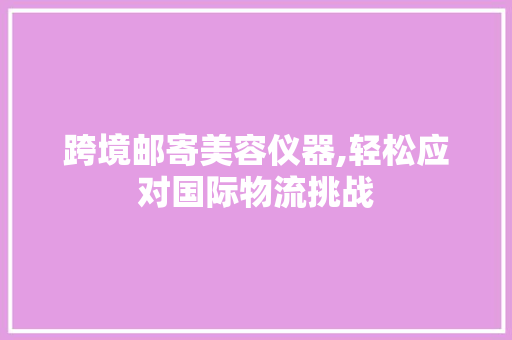 跨境邮寄美容仪器,轻松应对国际物流挑战 美体修身