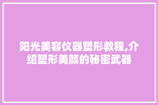 阳光美容仪器塑形教程,介绍塑形美颜的秘密武器