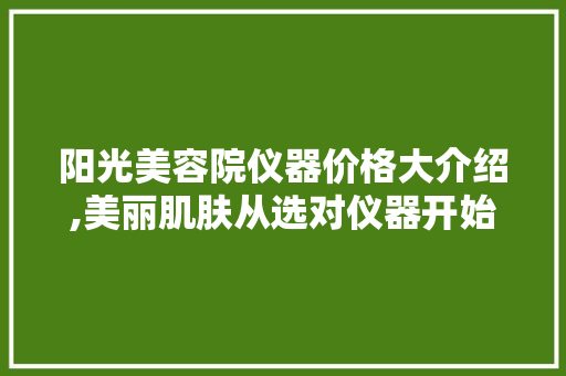 阳光美容院仪器价格大介绍,美丽肌肤从选对仪器开始