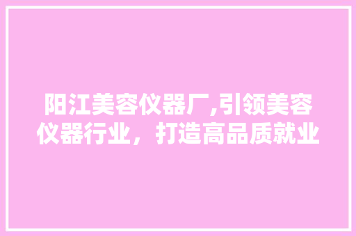 阳江美容仪器厂,引领美容仪器行业，打造高品质就业平台