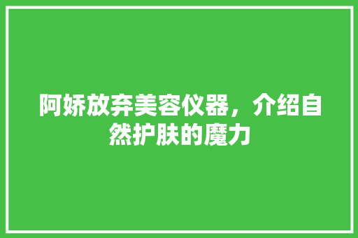 阿娇放弃美容仪器，介绍自然护肤的魔力