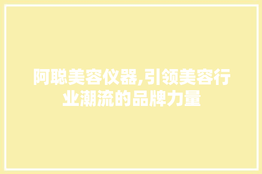 阿聪美容仪器,引领美容行业潮流的品牌力量