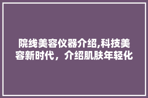 院线美容仪器介绍,科技美容新时代，介绍肌肤年轻化的秘密武器