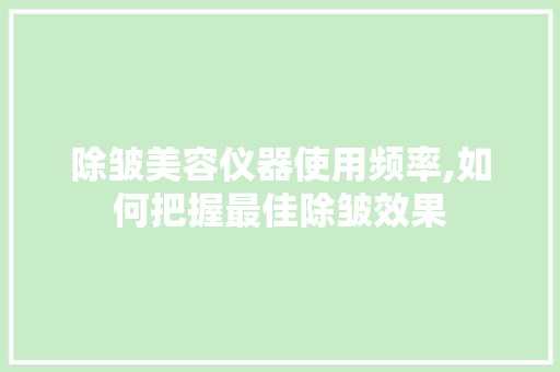 除皱美容仪器使用频率,如何把握最佳除皱效果
