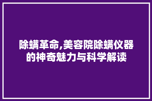 除螨革命,美容院除螨仪器的神奇魅力与科学解读