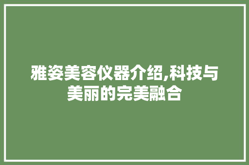 雅姿美容仪器介绍,科技与美丽的完美融合 饮食大全