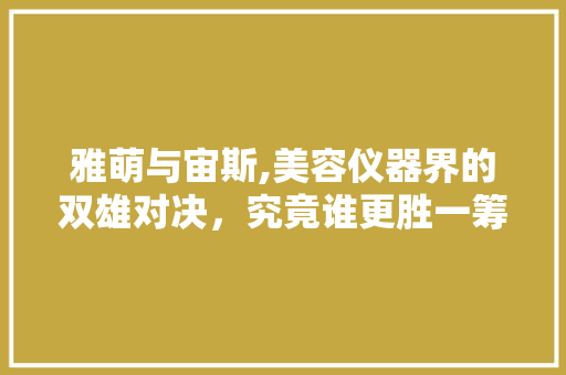 雅萌与宙斯,美容仪器界的双雄对决，究竟谁更胜一筹