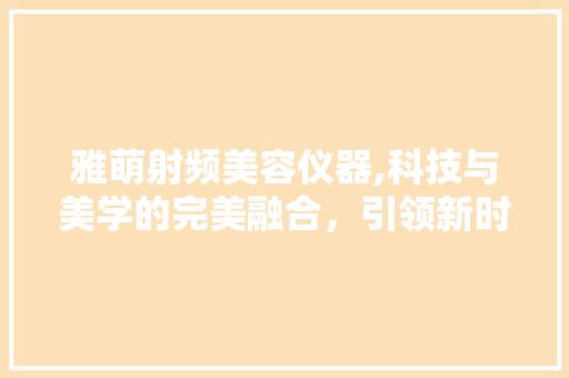 雅萌射频美容仪器,科技与美学的完美融合，引领新时代美容潮流