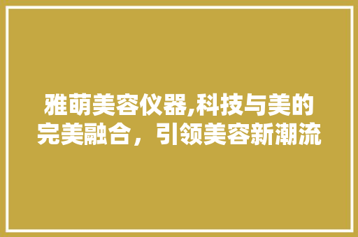雅萌美容仪器,科技与美的完美融合，引领美容新潮流 婚姻情感