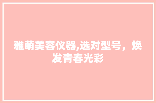 雅萌美容仪器,选对型号，焕发青春光彩 综合便民