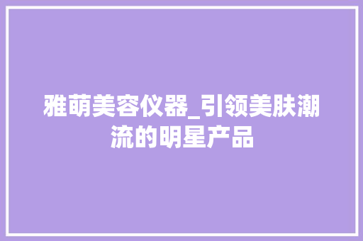 雅萌美容仪器_引领美肤潮流的明星产品