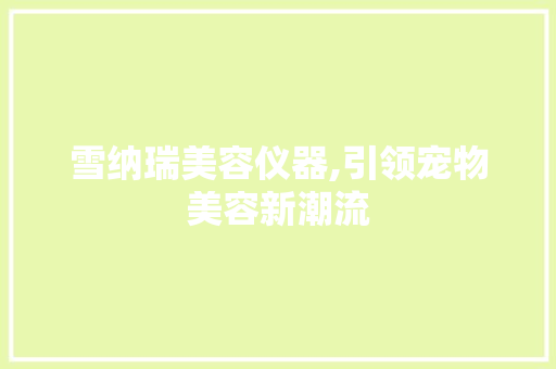 雪纳瑞美容仪器,引领宠物美容新潮流 综合便民