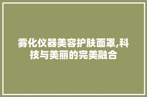 雾化仪器美容护肤面罩,科技与美丽的完美融合 饮食大全