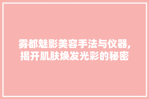 雾都魅影美容手法与仪器,揭开肌肤焕发光彩的秘密 婚姻情感