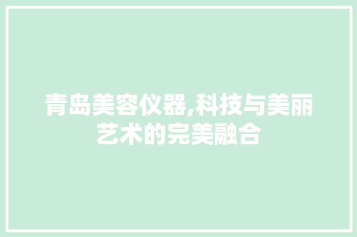 青岛美容仪器,科技与美丽艺术的完美融合