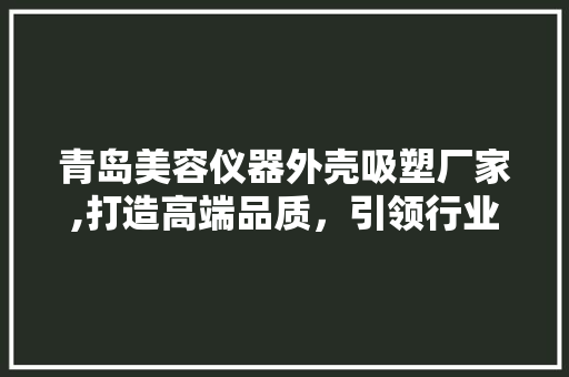 青岛美容仪器外壳吸塑厂家,打造高端品质，引领行业潮流