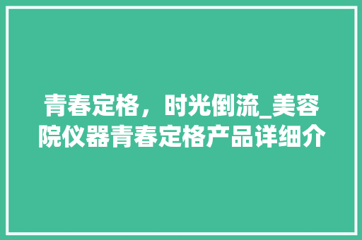 青春定格，时光倒流_美容院仪器青春定格产品详细介绍 综合便民