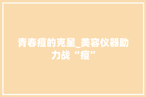 青春痘的克星_美容仪器助力战“痘”