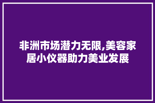非洲市场潜力无限,美容家居小仪器助力美业发展