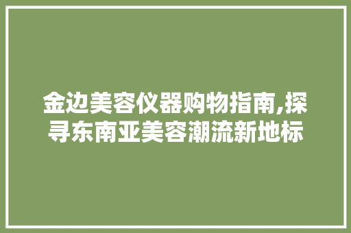 金边美容仪器购物指南,探寻东南亚美容潮流新地标