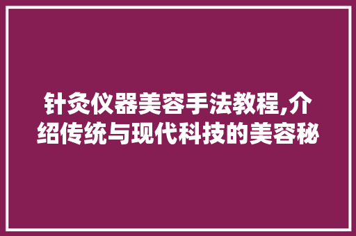 针灸仪器美容手法教程,介绍传统与现代科技的美容秘密 母婴育儿