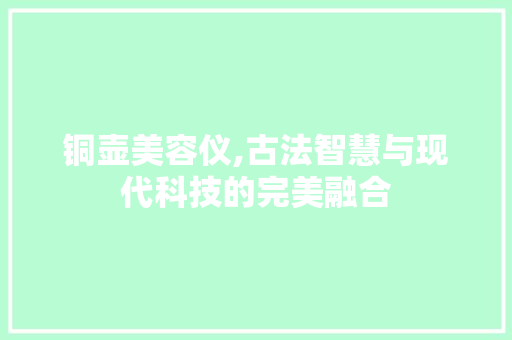 铜壶美容仪,古法智慧与现代科技的完美融合 婚姻情感