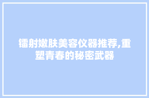 镭射嫩肤美容仪器推荐,重塑青春的秘密武器 综合便民