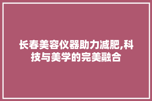长春美容仪器助力减肥,科技与美学的完美融合 婚姻情感