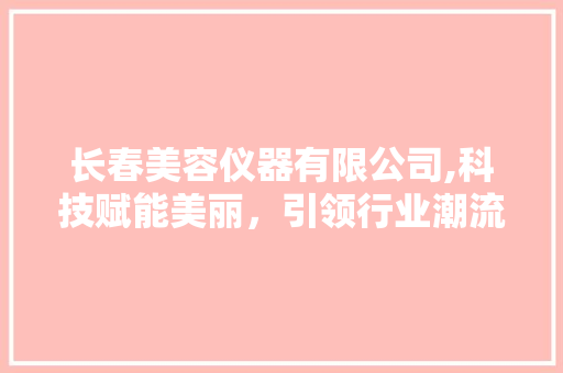 长春美容仪器有限公司,科技赋能美丽，引领行业潮流 饮食大全