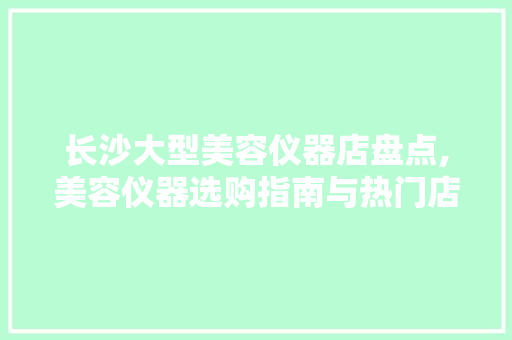 长沙大型美容仪器店盘点,美容仪器选购指南与热门店铺推荐 婚姻情感