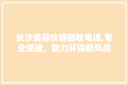 长沙美容仪器回收电话,专业便捷，助力环保新风尚