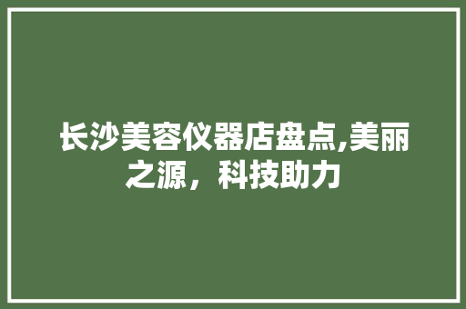 长沙美容仪器店盘点,美丽之源，科技助力 美体修身