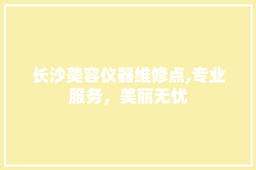 长沙美容仪器维修点,专业服务，美丽无忧