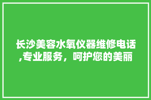 长沙美容水氧仪器维修电话,专业服务，呵护您的美丽之选