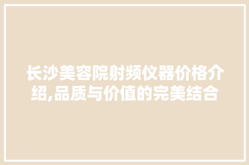 长沙美容院射频仪器价格介绍,品质与价值的完美结合