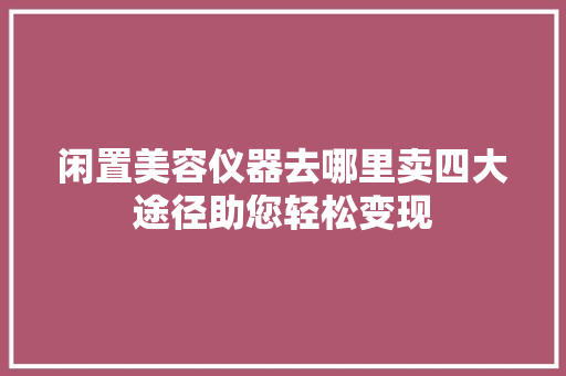 闲置美容仪器去哪里卖四大途径助您轻松变现