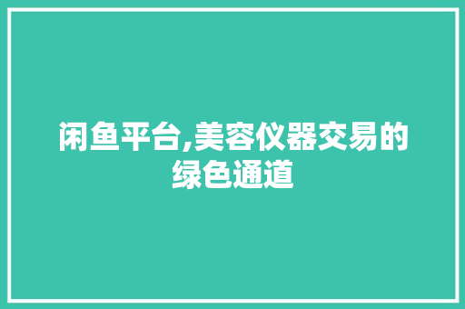 闲鱼平台,美容仪器交易的绿色通道