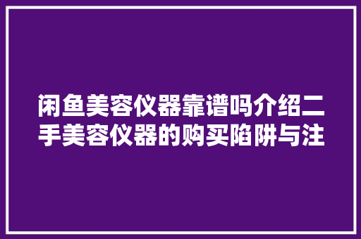闲鱼美容仪器靠谱吗介绍二手美容仪器的购买陷阱与注意事项