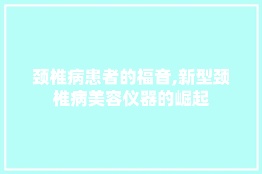 颈椎病患者的福音,新型颈椎病美容仪器的崛起