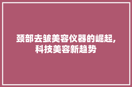 颈部去皱美容仪器的崛起,科技美容新趋势