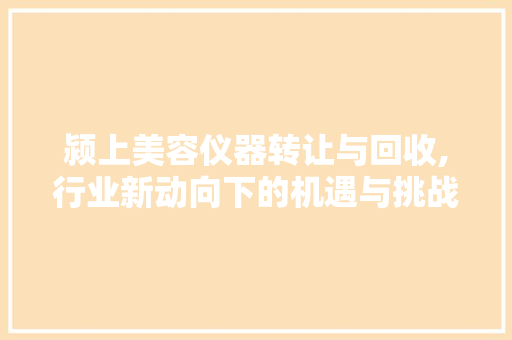 颍上美容仪器转让与回收,行业新动向下的机遇与挑战