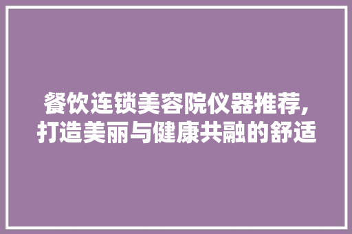餐饮连锁美容院仪器推荐,打造美丽与健康共融的舒适空间