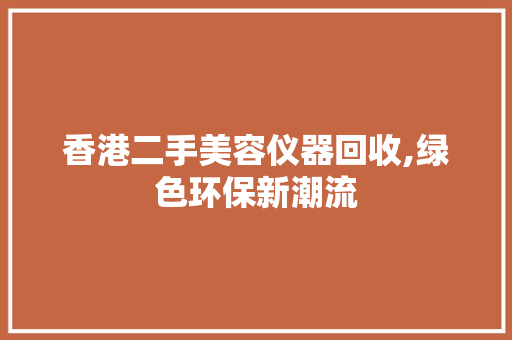 香港二手美容仪器回收,绿色环保新潮流 母婴育儿